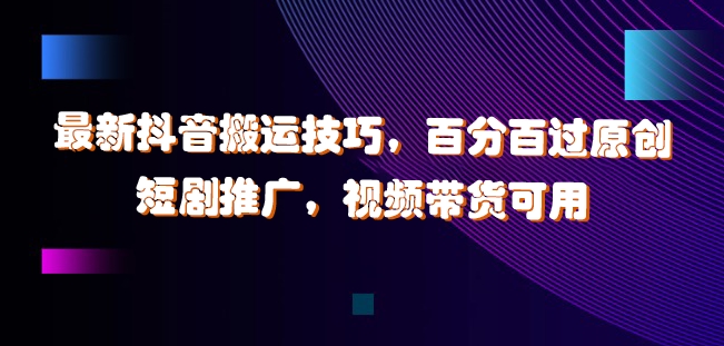最新抖音搬运技巧，百分百过原创，短剧推广，视频带货可用【揭秘】-知芽创业社