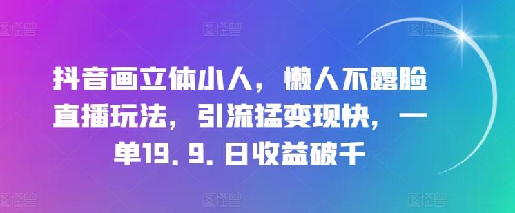 抖音画立体小人，懒人不露脸直播玩法，引流猛变现快，一单19.9.日收益破千【揭秘】-知芽创业社