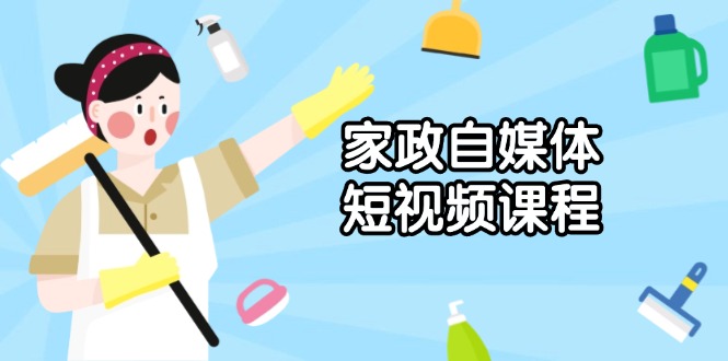 家政 自媒体短视频课程：从内容到发布，解析拍摄与剪辑技巧，打造爆款视频-知芽创业社