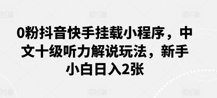 0粉抖音快手挂载小程序，中文十级听力解说玩法，新手小白日入2张-知芽创业社