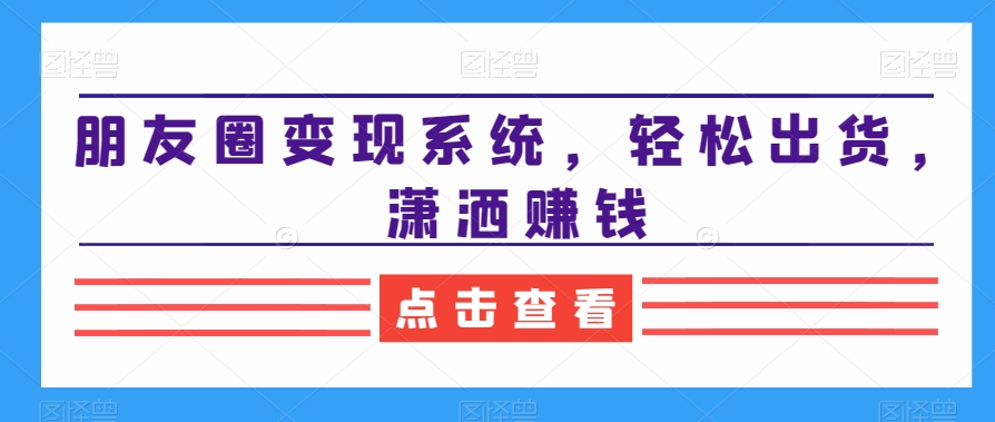 朋友圈变现系统，轻松出货，潇洒赚钱-知芽创业社