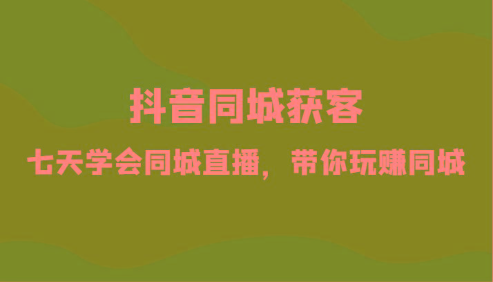 抖音同城获客-七天学会同城直播，带你玩赚同城(34节课)-知芽创业社