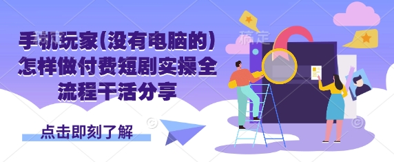 手机玩家(没有电脑的)怎样做付费短剧实操全流程干活分享-知芽创业社
