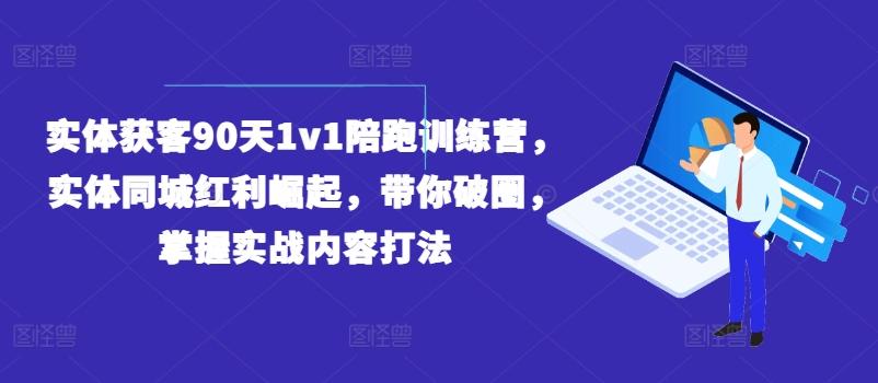 实体获客90天1v1陪跑训练营，实体同城红利崛起，带你破圈，掌握实战内容打法-知芽创业社