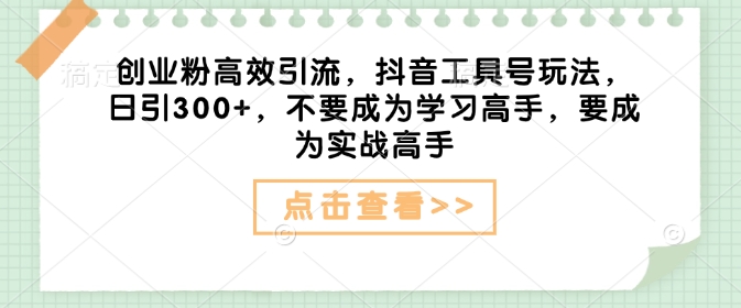 创业粉高效引流，抖音工具号玩法，日引300+，不要成为学习高手，要成为实战高手-知芽创业社
