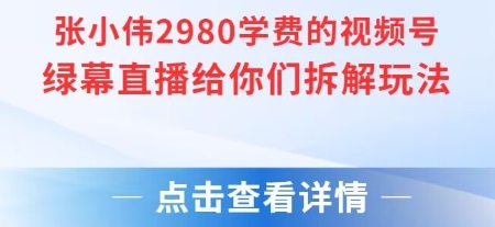 张小伟2980付费额视频号绿幕直播给你们拆解玩法-知芽创业社