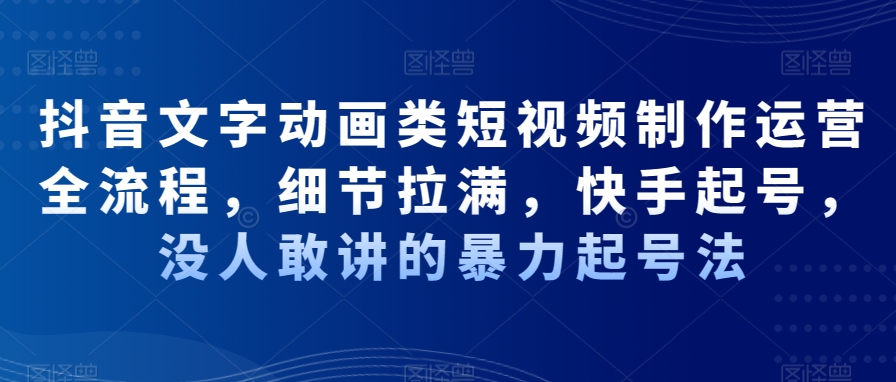 抖音文字动画类短视频制作运营全流程，细节拉满，快手起号，没人敢讲的暴力起号法-知芽创业社