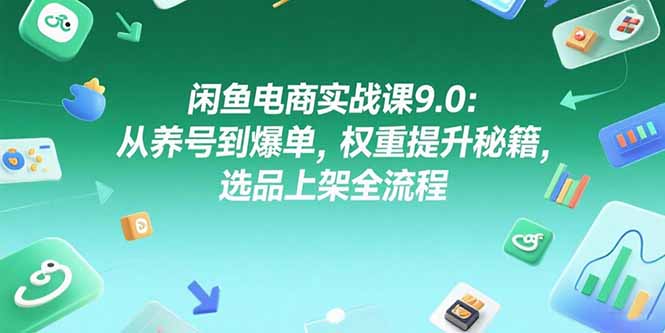 闲鱼电商实战课9.0：从养号到爆单，权重提升秘籍，选品上架全流程-知芽创业社