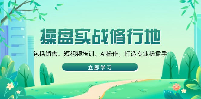 操盘实战修行地：包括销售、短视频培训、AI操作，打造专业操盘手-知芽创业社
