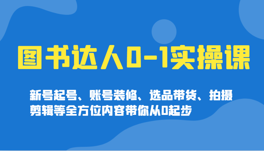 图书达人0-1实操课，新号起号、账号装修、选品带货、拍摄剪辑等全方位内容带你从0起步-知芽创业社