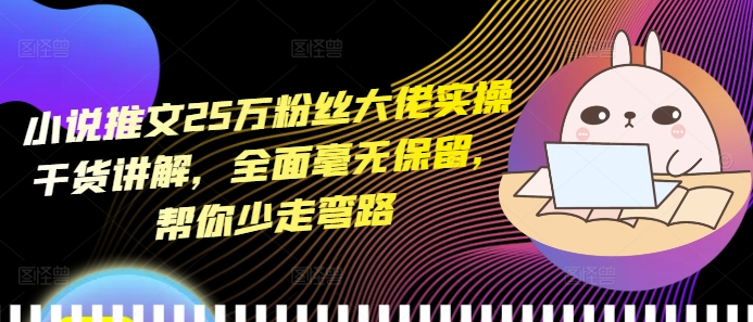 小说推文25万粉丝大佬实操干货讲解，全面毫无保留，帮你少走弯路-知芽创业社