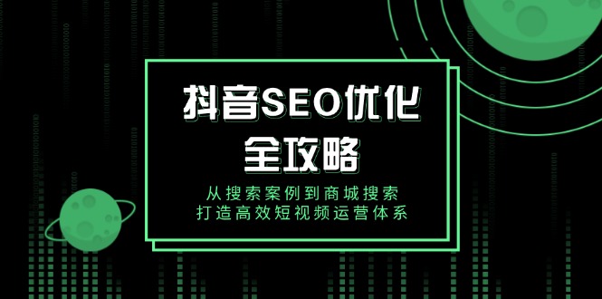 抖音 SEO优化全攻略，从搜索案例到商城搜索，打造高效短视频运营体系-知芽创业社