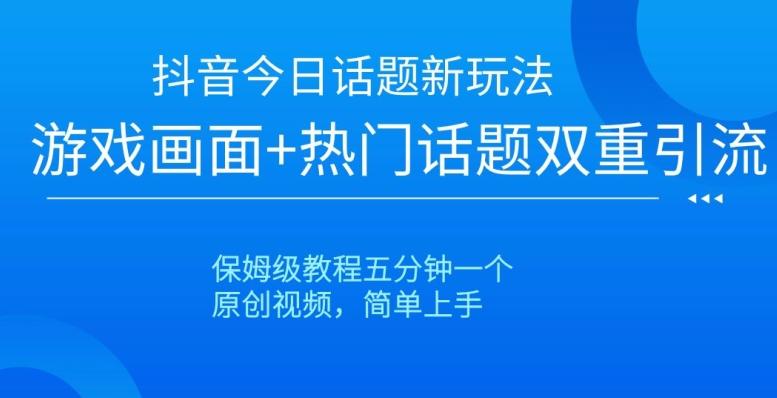 抖音今日话题新玩法，游戏画面+热门话题双重引流，保姆级教程五分钟一个【揭秘】-知芽创业社