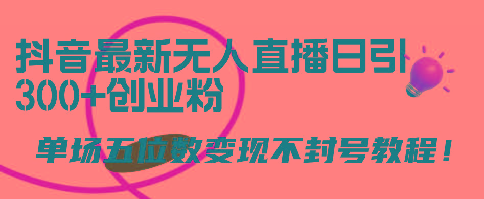 (9366期)抖音最新无人直播日引300+创业粉，单场五位数变现不封号教程！-知芽创业社