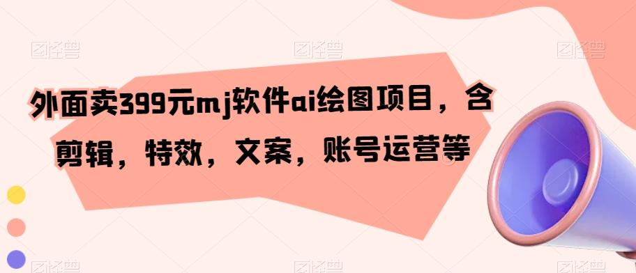 外面卖399元mj软件ai绘图项目，含剪辑，特效，文案，账号运营等-知芽创业社