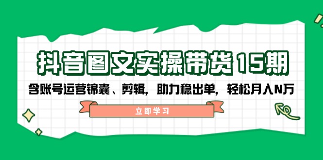 抖音 图文实操带货15期，含账号运营锦囊、剪辑，助力稳出单，轻松月入N万-知芽创业社