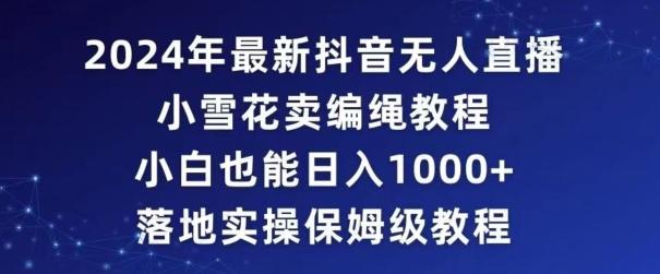 2024年抖音最新无人直播小雪花卖编绳项目，小白也能日入1000+落地实操保姆级教程【揭秘】-知芽创业社