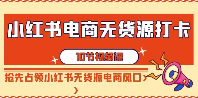 小红书电商无货源打卡，抢先占领小红书无货源电商风口(10节课)-知芽创业社