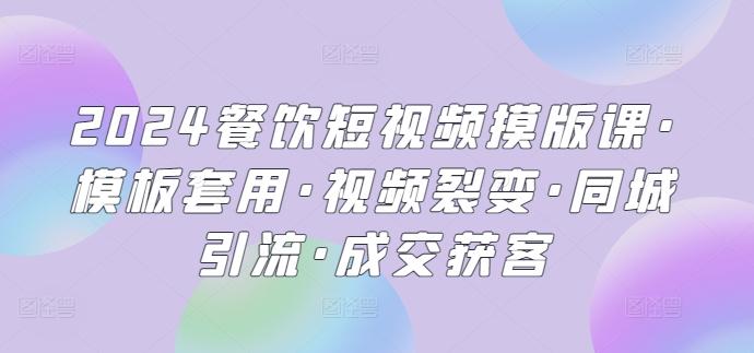 2024餐饮短视频摸版课·模板套用·视频裂变·同城引流·成交获客-知芽创业社