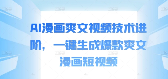 AI漫画爽文视频技术进阶，一键生成爆款爽文漫画短视频-知芽创业社