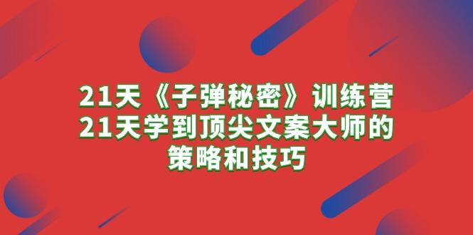 21天《子弹秘密》训练营，21天学到顶尖文案大师的策略和技巧-知芽创业社