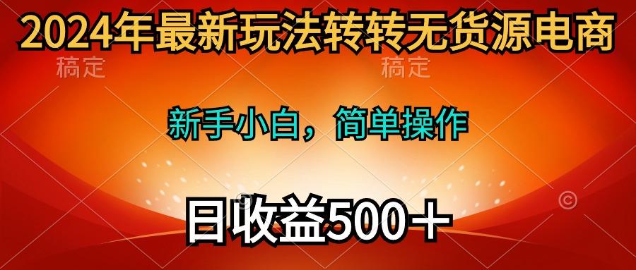 (10003期)2024年最新玩法转转无货源电商，新手小白 简单操作，长期稳定 日收入500＋-知芽创业社