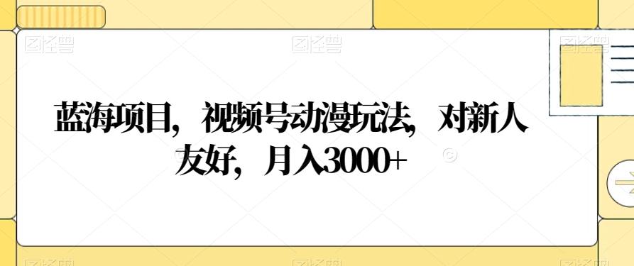蓝海项目，视频号动漫玩法，对新人友好，月入3000+【揭秘】-知芽创业社