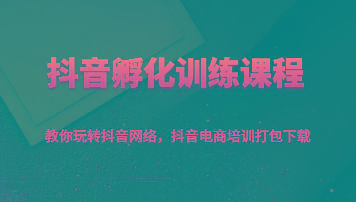 抖音孵化训练课程-教你玩转抖音网络，抖音电商培训打包下载-知芽创业社