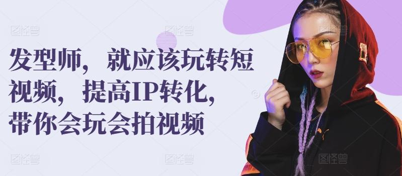 发型师，就应该玩转短视频，提高IP转化，带你会玩会拍视频-知芽创业社