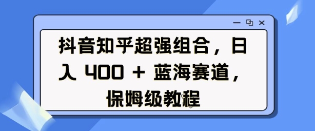 抖音知乎超强组合，日入4张， 蓝海赛道，保姆级教程-知芽创业社