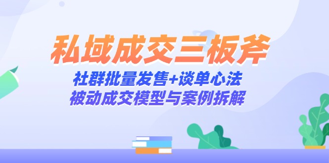 私域成交三板斧：社群批量发售+谈单心法，被动成交模型与案例拆解-知芽创业社