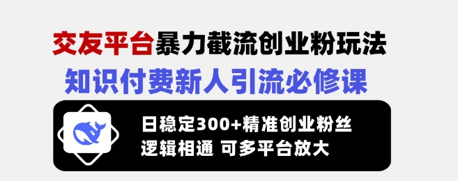 交友平台暴力截流创业粉玩法，知识付费新人引流必修课，日稳定300+精准创业粉丝，逻辑相通可多平台放大-知芽创业社