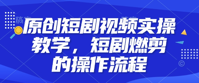 原创短剧视频实操教学，短剧燃剪的操作流程-知芽创业社