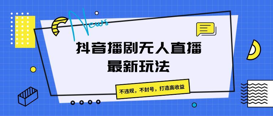 抖音播剧无人直播最新玩法，不违规，不封号，打造高收益-知芽创业社