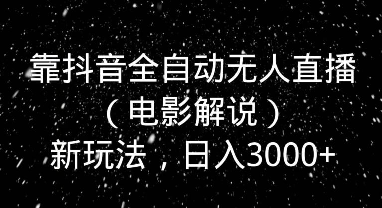 靠抖音全自动无人直播（电影解说）新玩法，日入3000+-知芽创业社