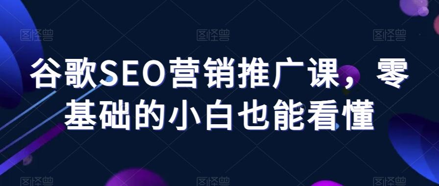 谷歌SEO营销推广课，零基础的小白也能看懂-知芽创业社