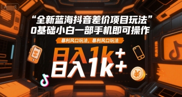 全新蓝海抖音差价项目玩法，0基础小白一部手机即可操作，暴利风口玩法，日入1k+【揭秘】-知芽创业社