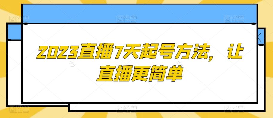 2023直播7天起号方法，让直播更简单-知芽创业社