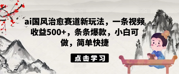 ai国风治愈赛道新玩法，一条视频收益500+，条条爆款，小白可做，简单快捷-知芽创业社