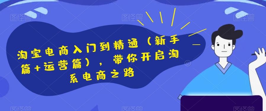 淘宝电商入门到精通（新手篇+运营篇），带你开启淘系电商之路-知芽创业社