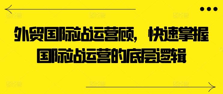 外贸国际站运营顾问，快速掌握国际站运营的底层逻辑-知芽创业社