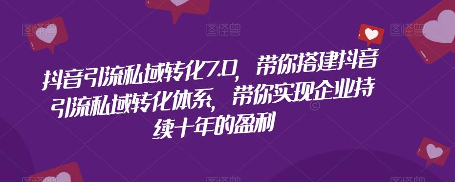 抖音引流私域转化7.0，带你搭建抖音引流私域转化体系，带你实现企业持续十年的盈利-知芽创业社