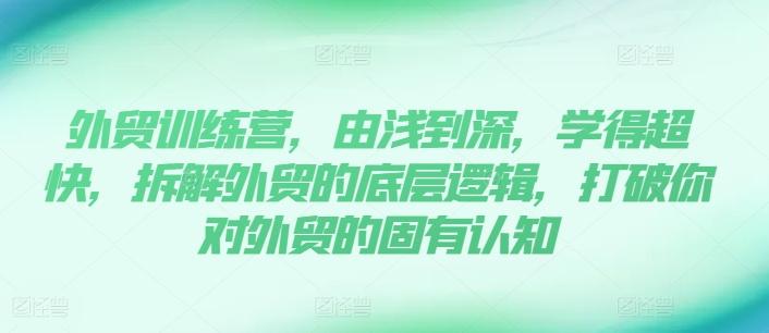 外贸训练营，由浅到深，学得超快，拆解外贸的底层逻辑，打破你对外贸的固有认知-知芽创业社