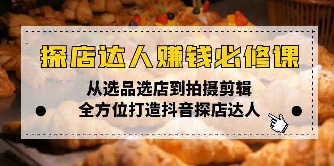 探店达人赚钱必修课，从选品选店到拍摄剪辑，全方位打造抖音探店达人-知芽创业社