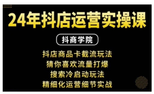 抖音小店运营实操课：抖店商品卡截流玩法，猜你喜欢流量打爆，搜索冷启动玩法，精细化运营细节实战-知芽创业社