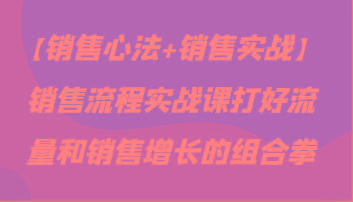 【销售心法+销售实战】销售流程实战课打好流量和销售增长的组合拳-知芽创业社