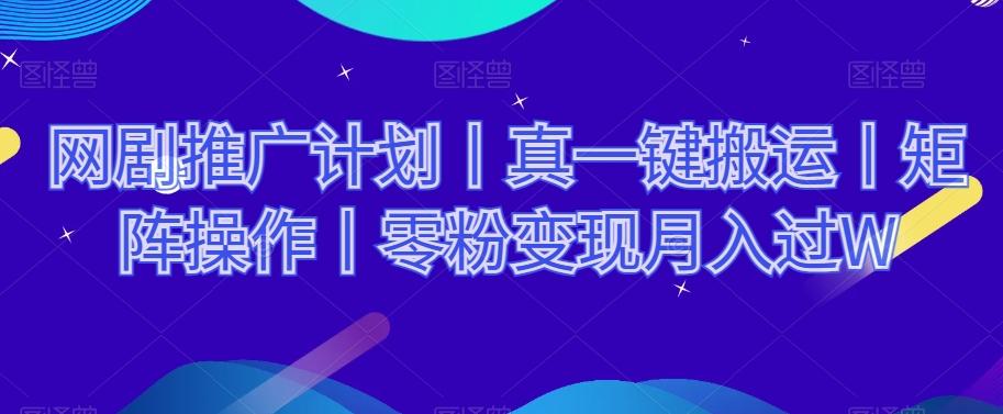 网剧推广计划丨真一键搬运丨矩阵操作丨零粉变现月入过W-知芽创业社