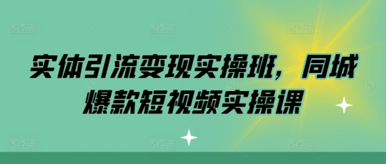 实体引流变现实操班，同城爆款短视频实操课-知芽创业社