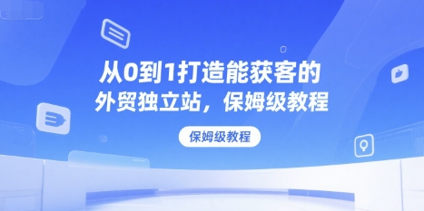 从0到1打造能获客的外贸独立站，保姆级教程-知芽创业社