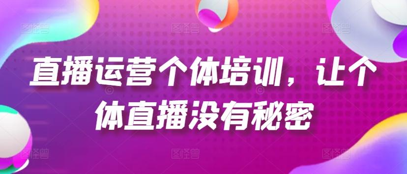 直播运营个体培训，让个体直播没有秘密，起号、货源、单品打爆、投流等玩法-知芽创业社